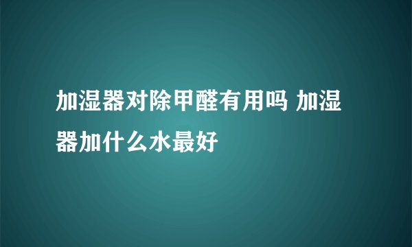 加湿器对除甲醛有用吗 加湿器加什么水最好