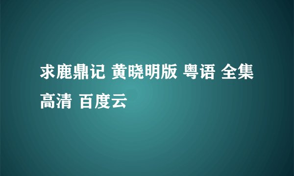 求鹿鼎记 黄晓明版 粤语 全集 高清 百度云