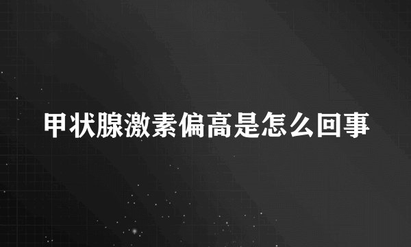 甲状腺激素偏高是怎么回事