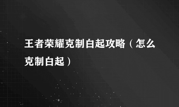 王者荣耀克制白起攻略（怎么克制白起）