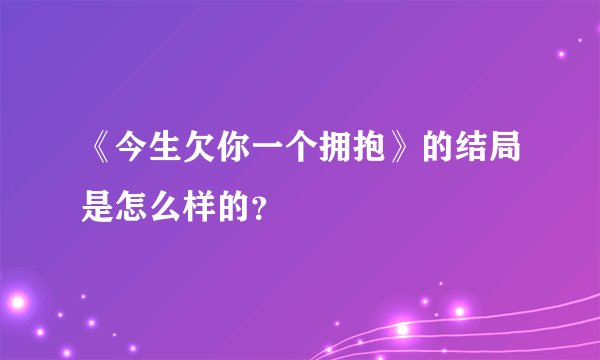 《今生欠你一个拥抱》的结局是怎么样的?