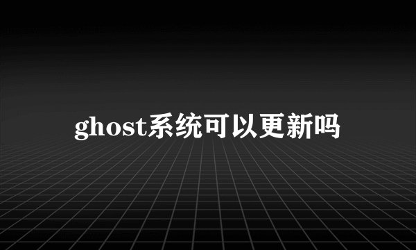 ghost系统可以更新吗