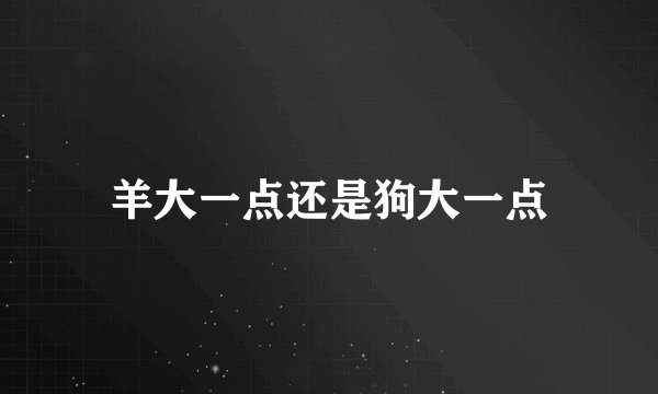羊大一点还是狗大一点