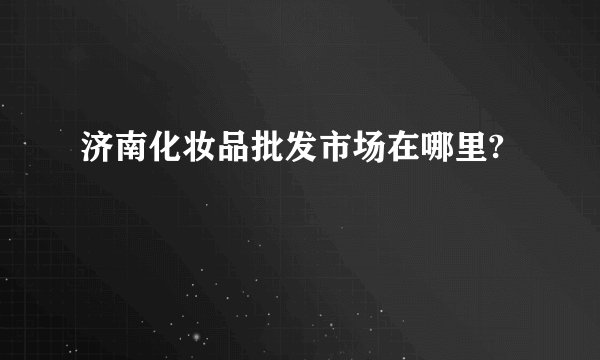 济南化妆品批发市场在哪里?