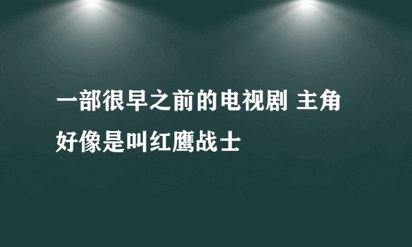 一部很早之前的电视剧 主角好像是叫红鹰战士