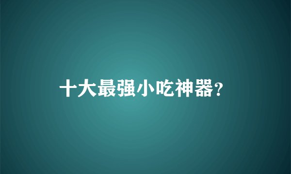 十大最强小吃神器？