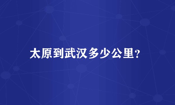 太原到武汉多少公里？
