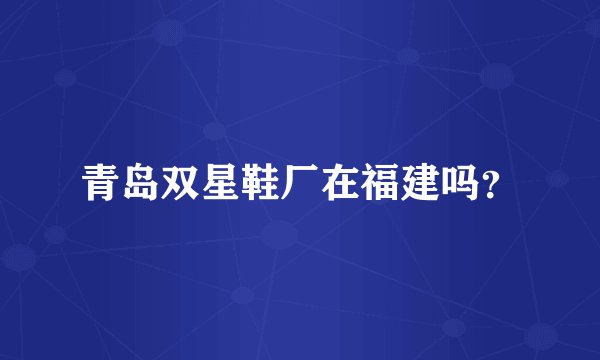 青岛双星鞋厂在福建吗？