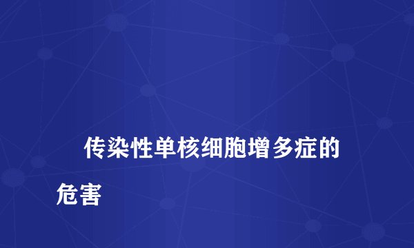 
    传染性单核细胞增多症的危害
  