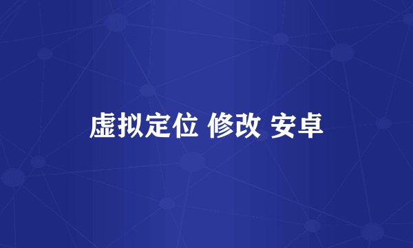 虚拟定位 修改 安卓