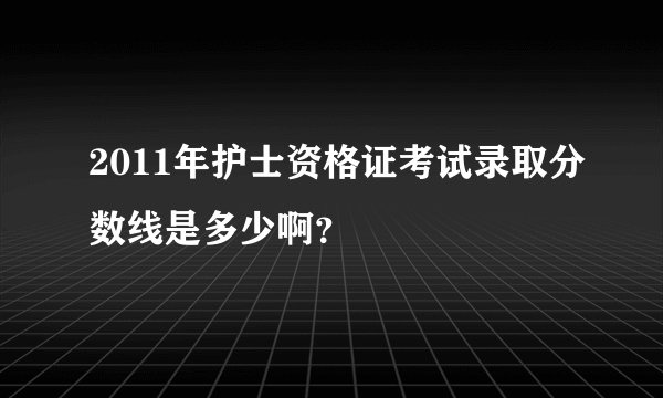 2011年护士资格证考试录取分数线是多少啊?