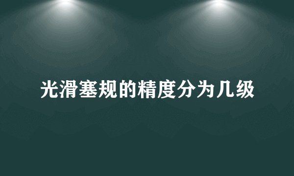 光滑塞规的精度分为几级