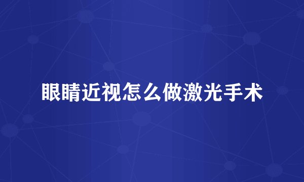 眼睛近视怎么做激光手术