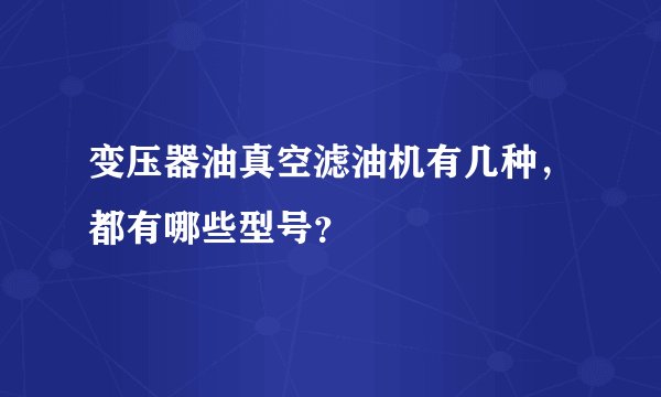 变压器油真空滤油机有几种，都有哪些型号？