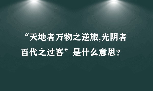 “天地者万物之逆旅,光阴者百代之过客”是什么意思？