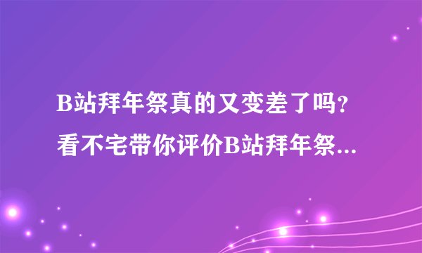 B站拜年祭真的又变差了吗？看不宅带你评价B站拜年祭（续篇）