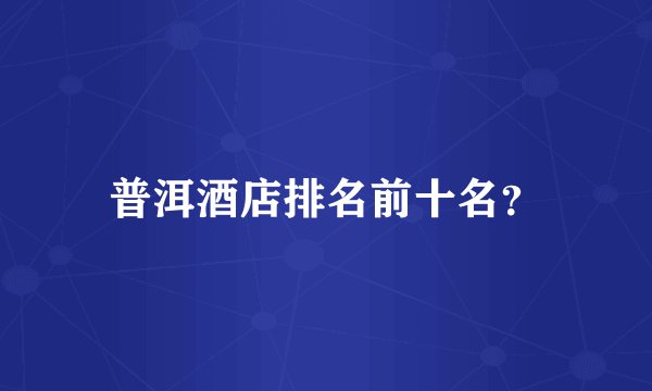 普洱酒店排名前十名？