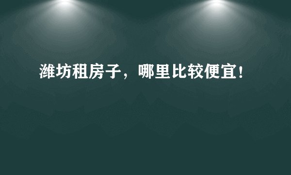 潍坊租房子，哪里比较便宜！
