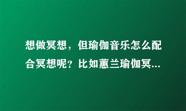 想做冥想，但瑜伽音乐怎么配合冥想呢？比如蕙兰瑜伽冥想音乐由五个单元组成，我刚开始做要哪个单元呢？