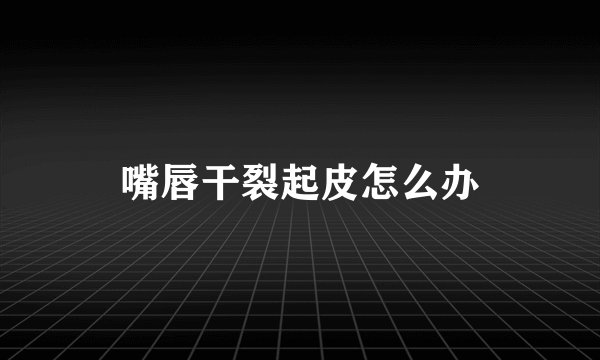 嘴唇干裂起皮怎么办
