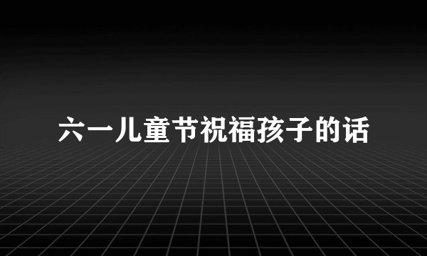 六一儿童节祝福孩子的话