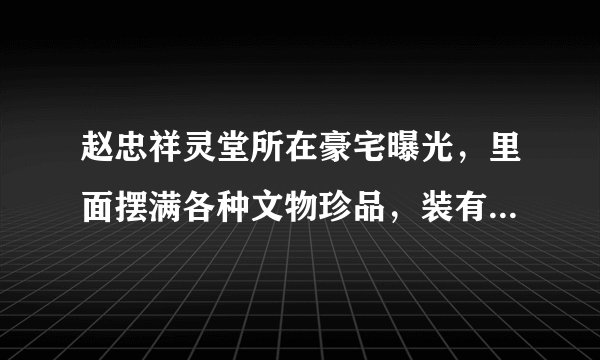 赵忠祥灵堂所在豪宅曝光，里面摆满各种文物珍品，装有多个摄像头