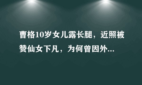 曹格10岁女儿露长腿，近照被赞仙女下凡，为何曾因外貌饱受攻击？