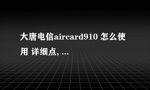 大唐电信aircard910 怎么使用 详细点, 分数不是问题...
