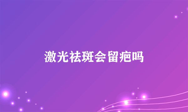 激光祛斑会留疤吗