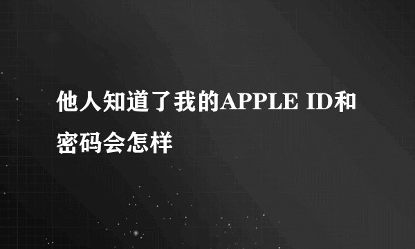 他人知道了我的APPLE ID和密码会怎样