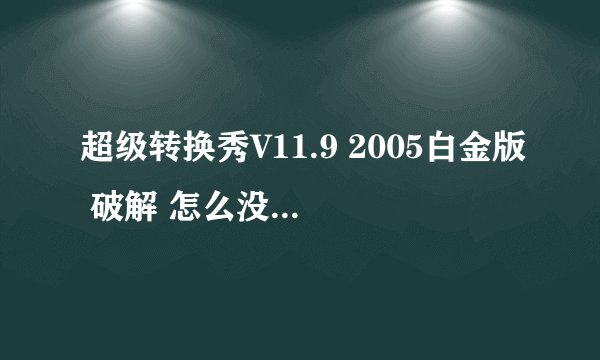 超级转换秀V11.9 2005白金版 破解 怎么没有用啊？