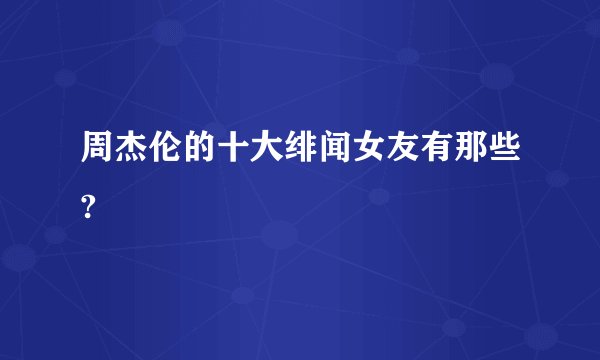 周杰伦的十大绯闻女友有那些?