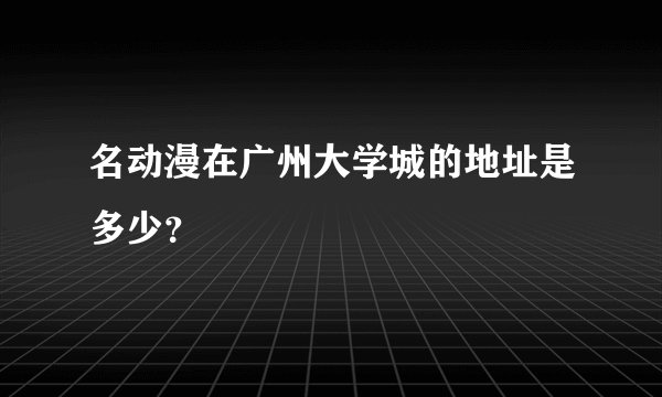 名动漫在广州大学城的地址是多少？