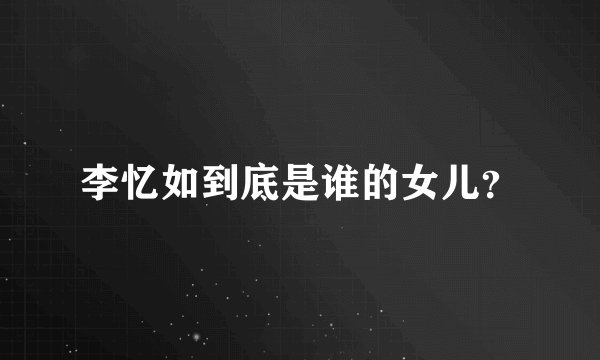 李忆如到底是谁的女儿？