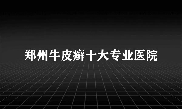 郑州牛皮癣十大专业医院
