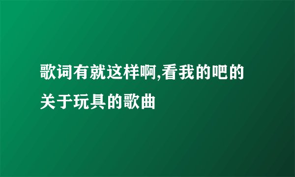 歌词有就这样啊,看我的吧的关于玩具的歌曲