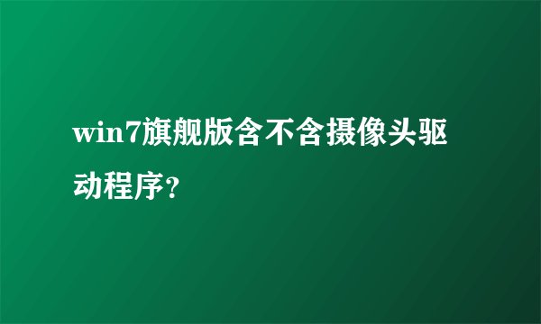 win7旗舰版含不含摄像头驱动程序？