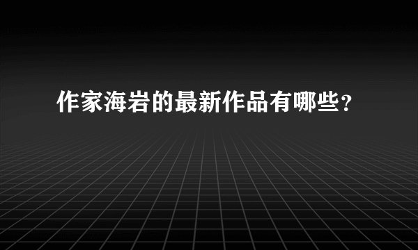 作家海岩的最新作品有哪些？