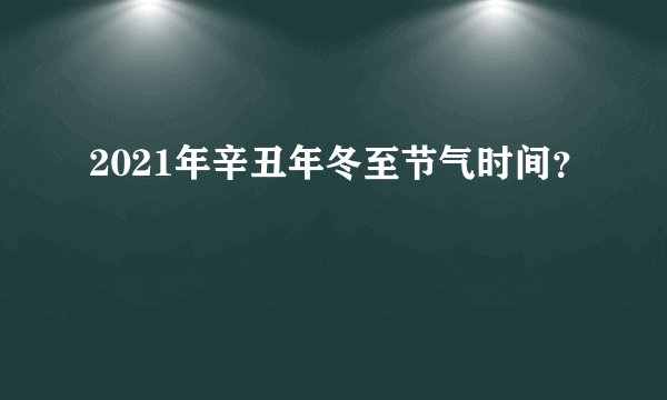 2021年辛丑年冬至节气时间？