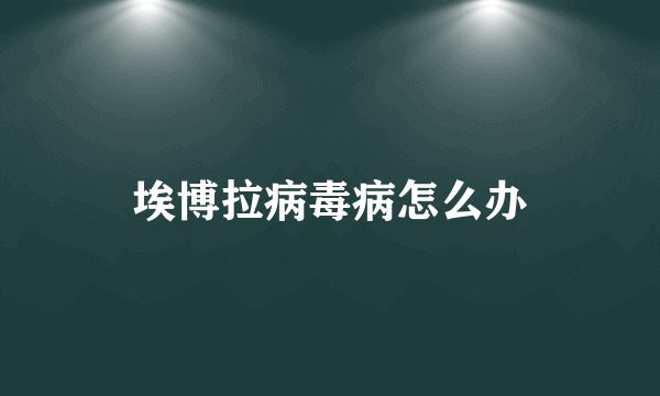 埃博拉病毒病怎么办