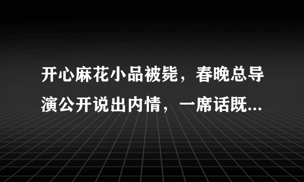 开心麻花小品被毙，春晚总导演公开说出内情，一席话既合情又在理