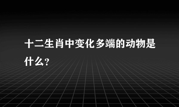 十二生肖中变化多端的动物是什么？