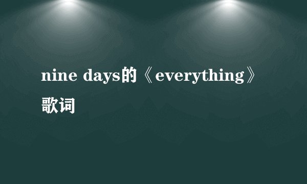 nine days的《everything》 歌词