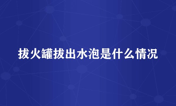 拔火罐拔出水泡是什么情况