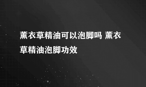 薰衣草精油可以泡脚吗 薰衣草精油泡脚功效