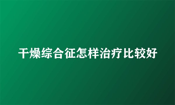 干燥综合征怎样治疗比较好
