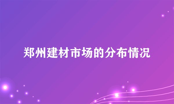 郑州建材市场的分布情况
