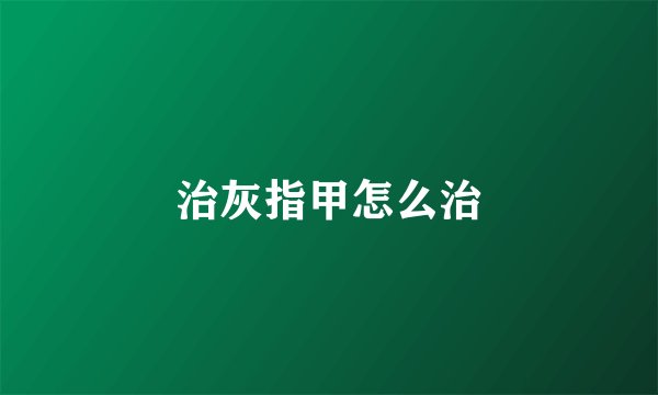 治灰指甲怎么治