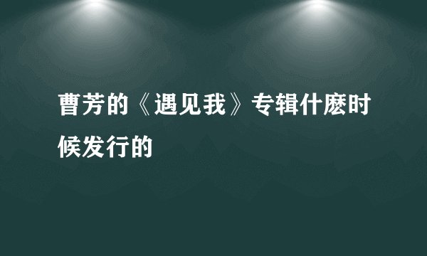 曹芳的《遇见我》专辑什麽时候发行的