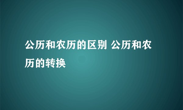 公历和农历的区别 公历和农历的转换
